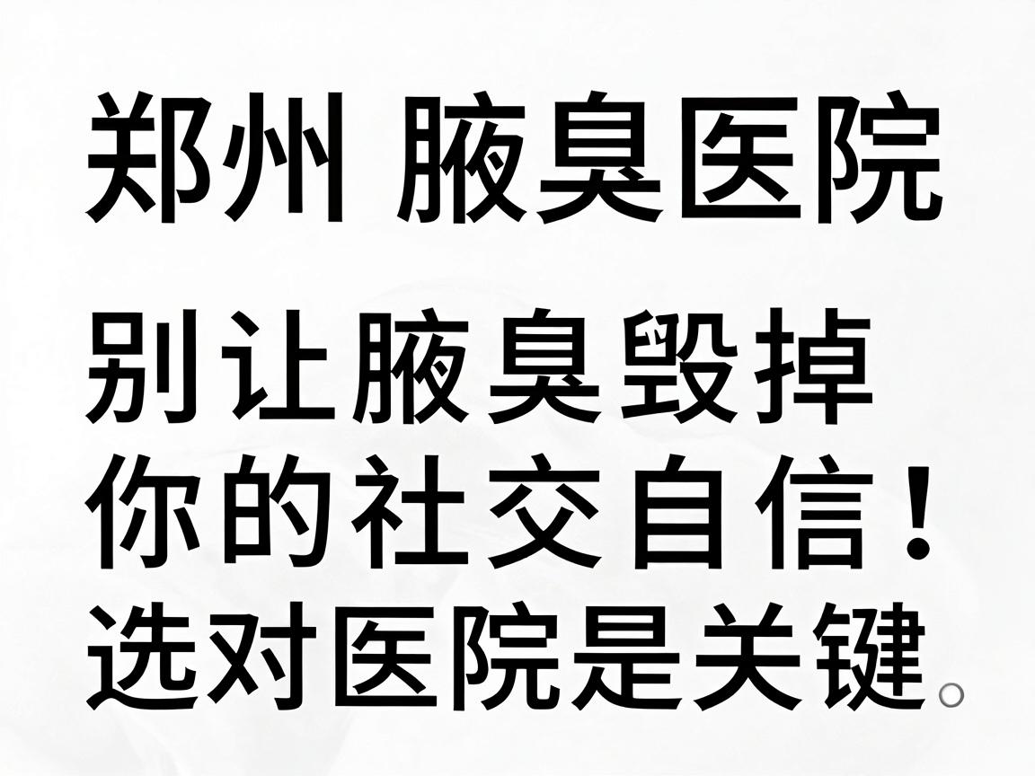 郑州腋臭医院排名真相,别让腋臭毁掉你的社交自信,选对医院是关键 郑州腋臭医院排名真相,别让腋臭毁掉你的社交自信,选对医院是关键
