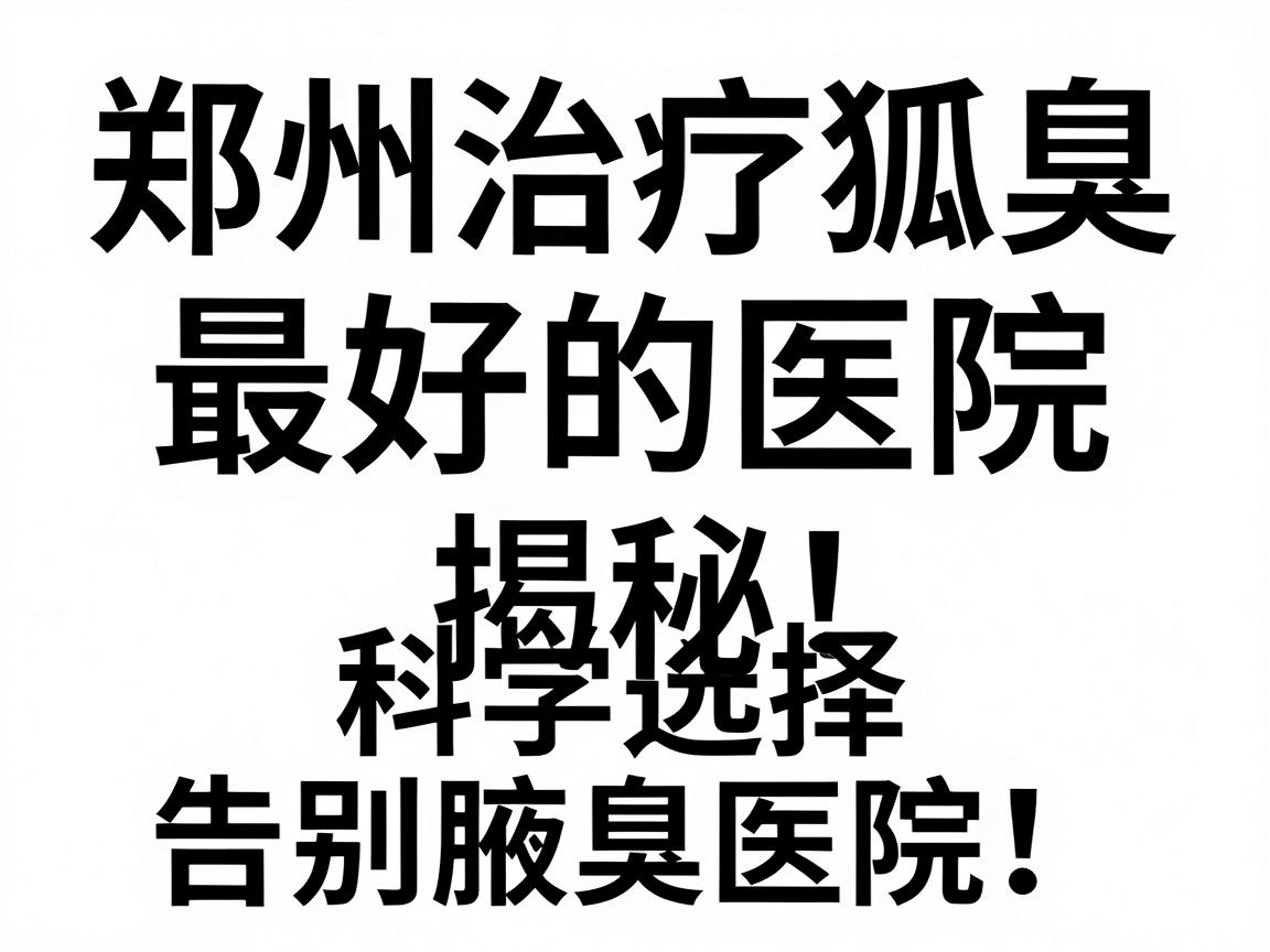 郑州治疗狐臭最好的医院排名揭秘,科学选择狐臭医院,告别腋臭困扰 郑州治疗狐臭最好的医院排名揭秘,科学选择狐臭医院,告别腋臭困扰
