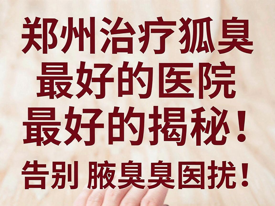 郑州治疗狐臭最好的医院排名揭秘,科学选择狐臭医院,告别腋臭困扰 郑州治疗狐臭最好的医院排名揭秘,科学选择狐臭医院,告别腋臭困扰
