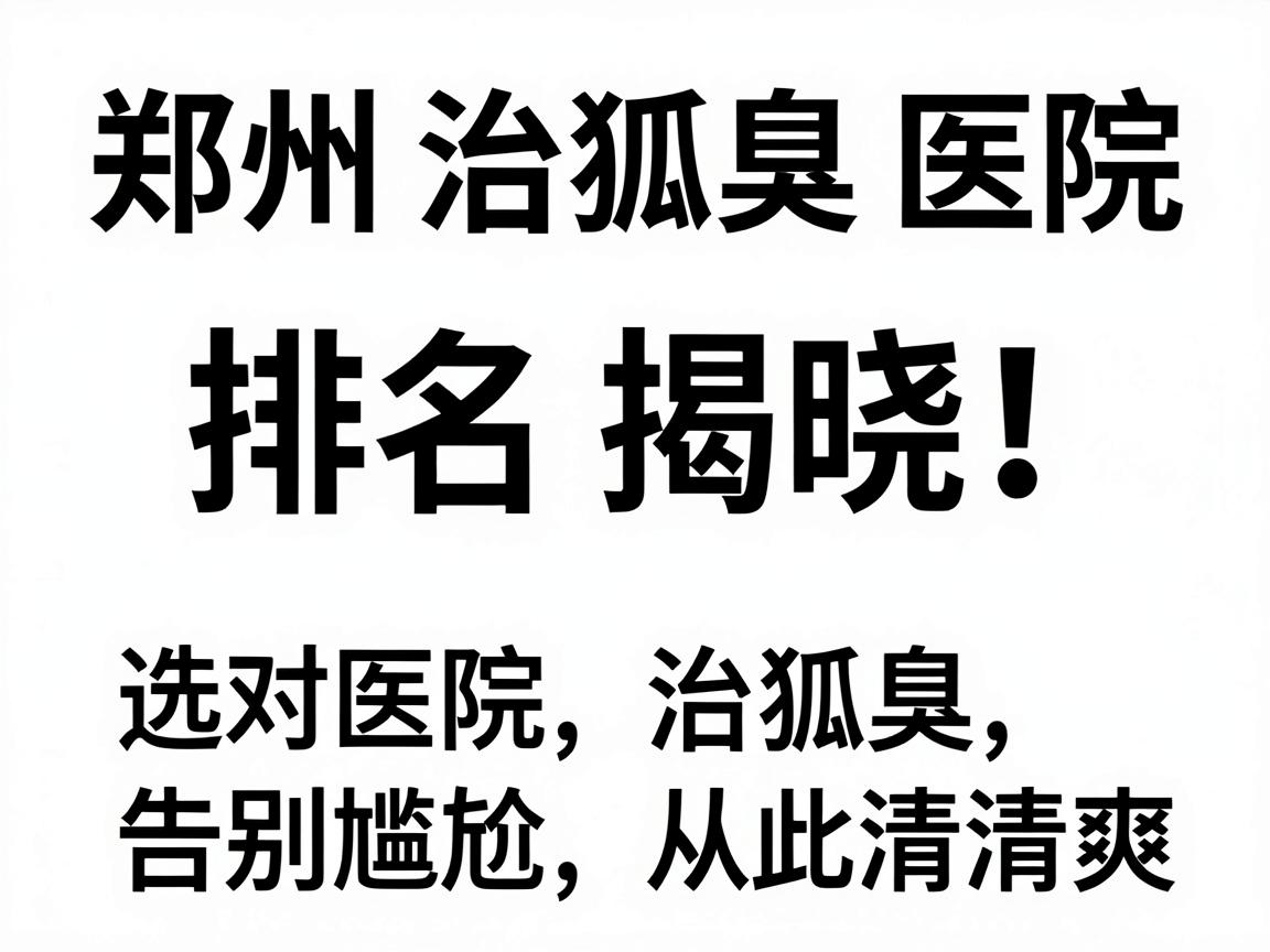 郑州治狐臭医院排名揭晓,选对医院治狐臭,告别尴尬从此清爽 郑州治狐臭医院排名揭晓,选对医院治狐臭,告别尴尬从此清爽