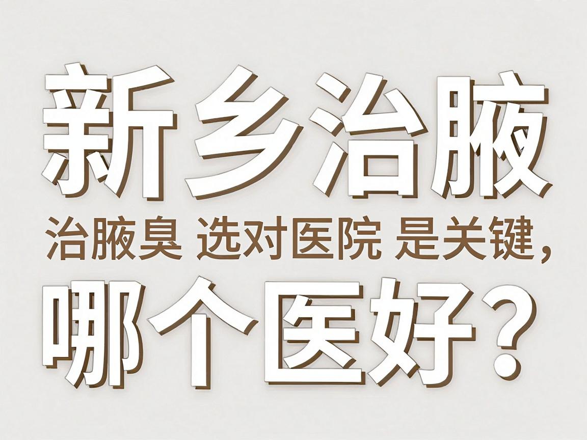 新乡治腋臭哪个医院好？治腋臭选对医院是关键，这些细节别忽略