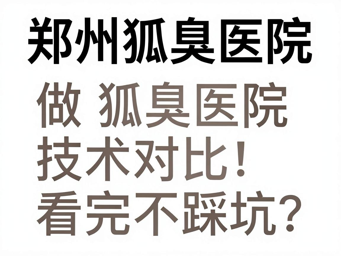 郑州做狐臭好医院怎么选？郑州狐臭医院技术对比，看完不踩坑