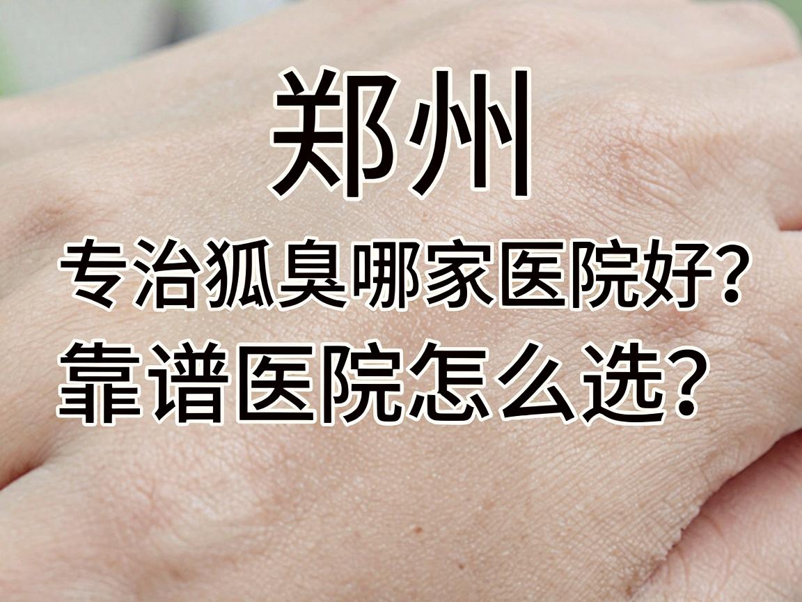 郑州专治狐臭哪家医院好？靠谱医院怎么选？一文讲透狐臭治疗关键点