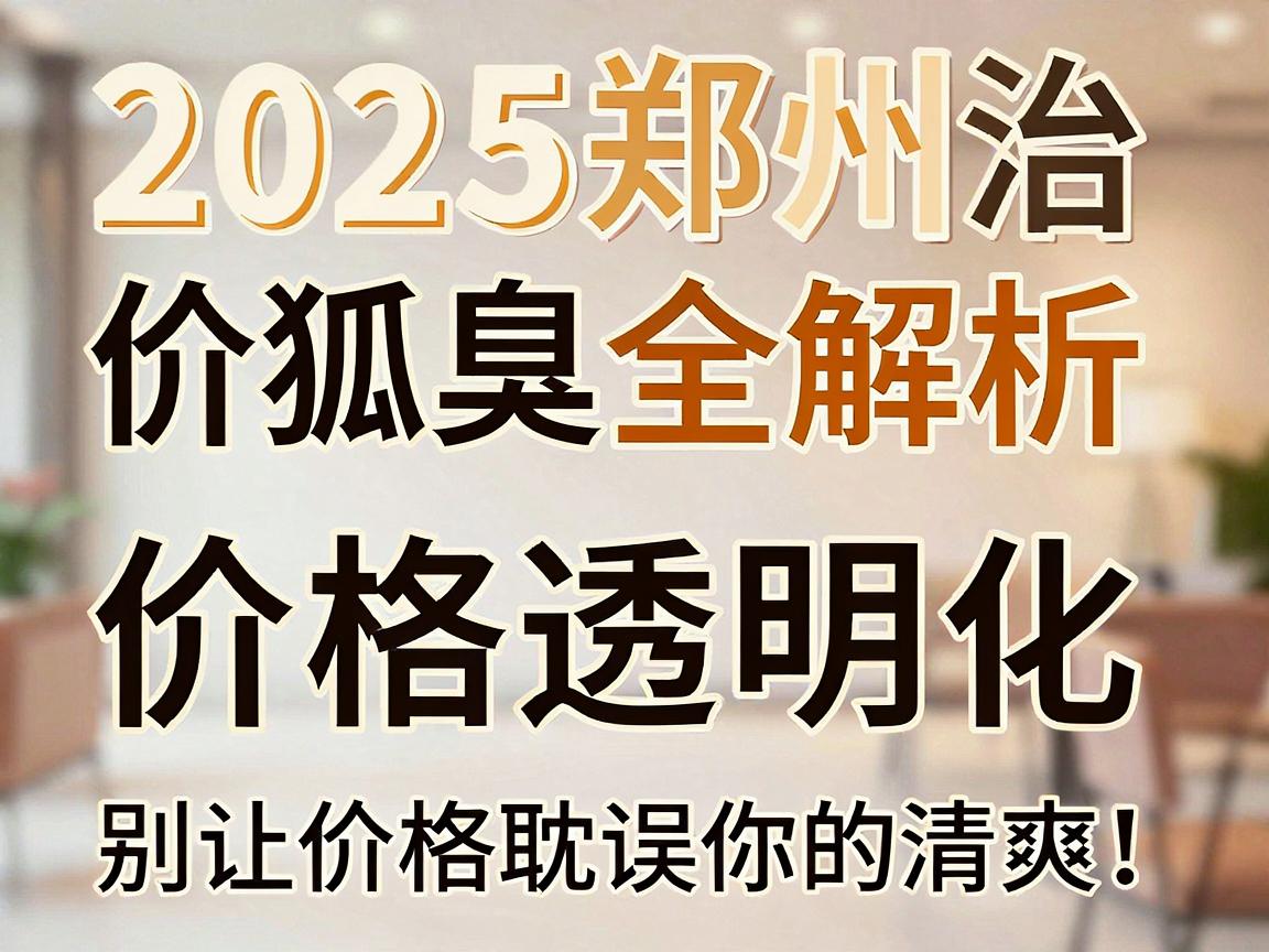2025郑州治狐臭价格全解析,价格透明化,别让价格耽误你的清爽! 2025郑州治狐臭价格全解析,价格透明化,别让价格耽误你的清爽!
