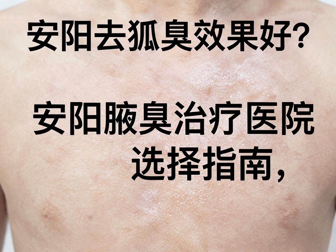 安阳去狐臭效果好?安阳腋臭治疗医院选择指南,从根源解决问题 安阳去狐臭效果好?安阳腋臭治疗医院选择指南,从根源解决问题