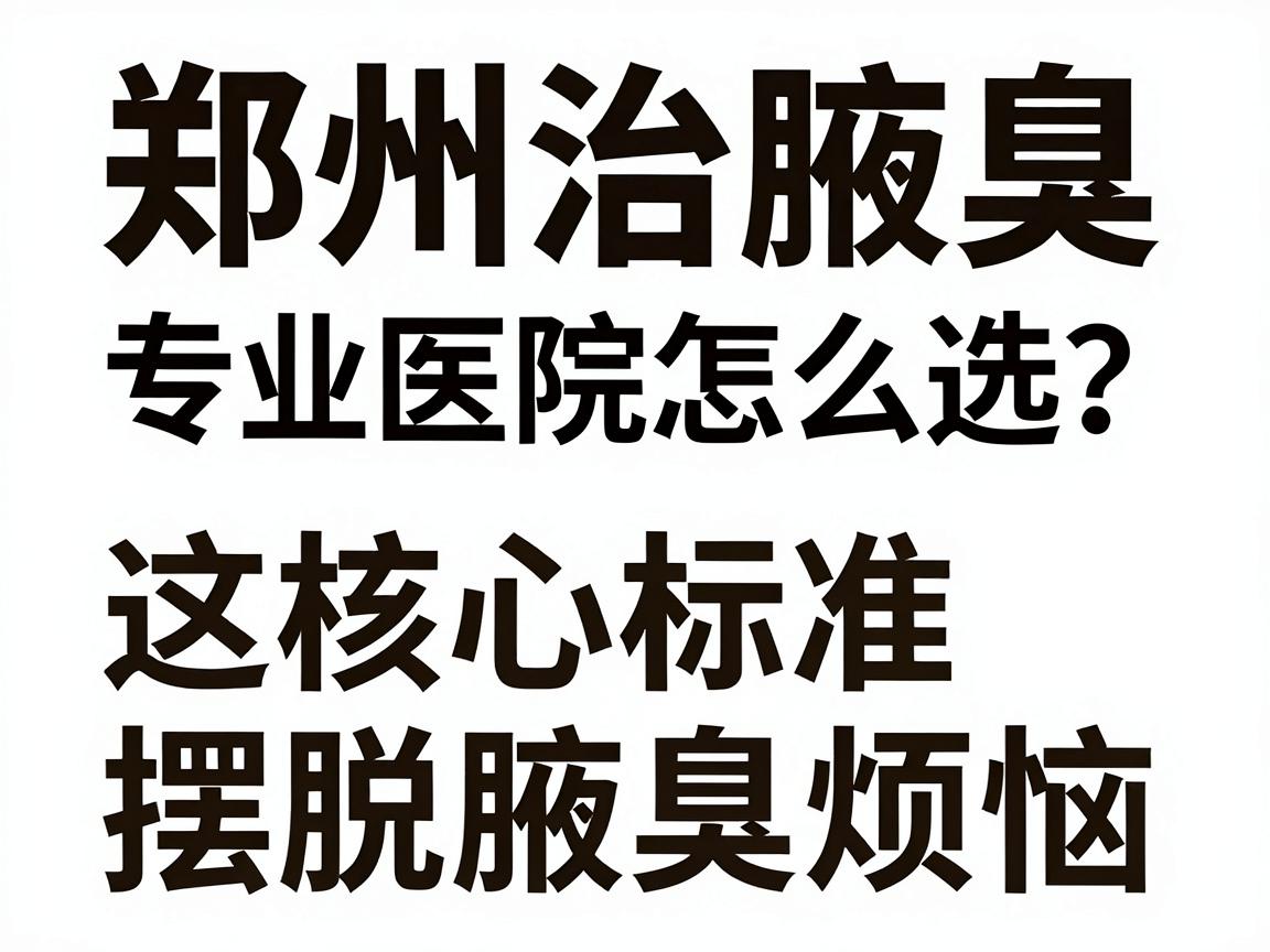 郑州治腋臭,专业医院怎么选?这3个核心标准帮你摆脱腋臭烦恼 郑州治腋臭,专业医院怎么选?这3个核心标准帮你摆脱腋臭烦恼