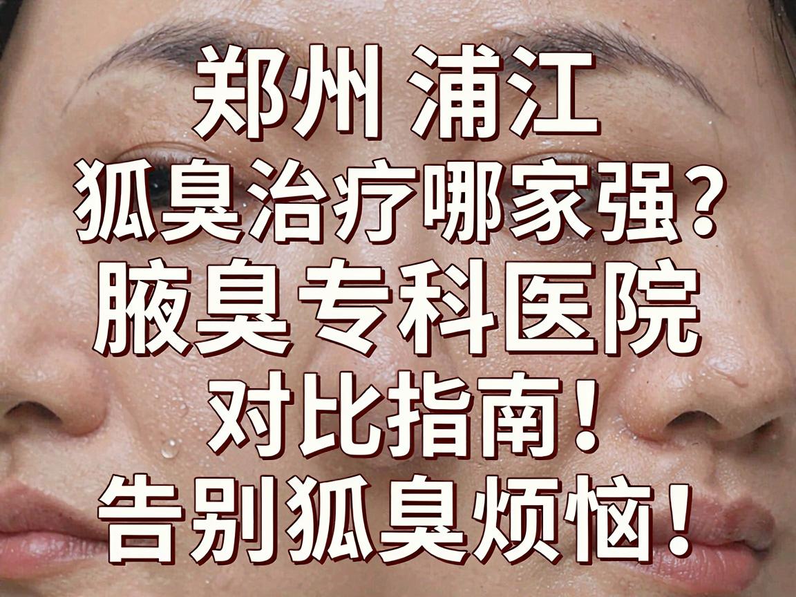 郑州浦江狐臭治疗哪家强?腋臭专科医院对比指南,告别狐臭烦恼! 郑州浦江狐臭治疗哪家强?腋臭专科医院对比指南,告别狐臭烦恼!