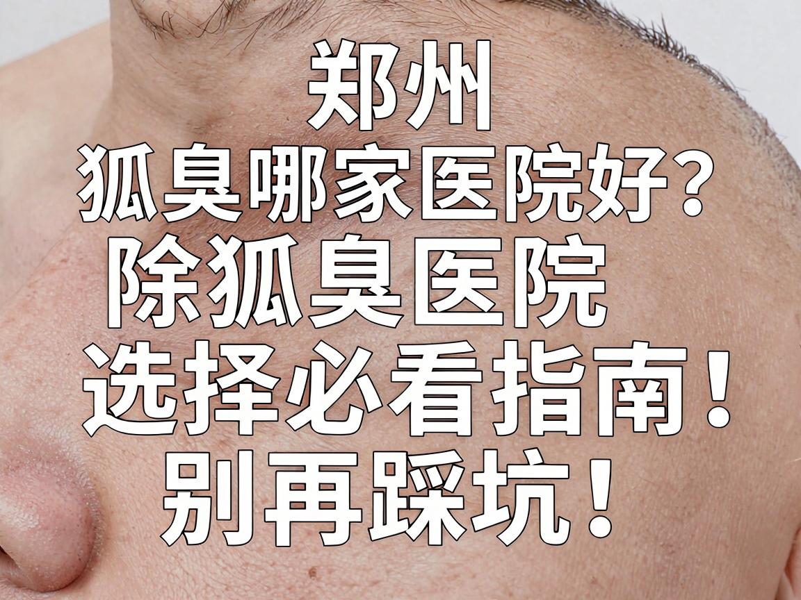 郑州除狐臭哪家医院好？除狐臭医院选择必看指南，别再踩坑！