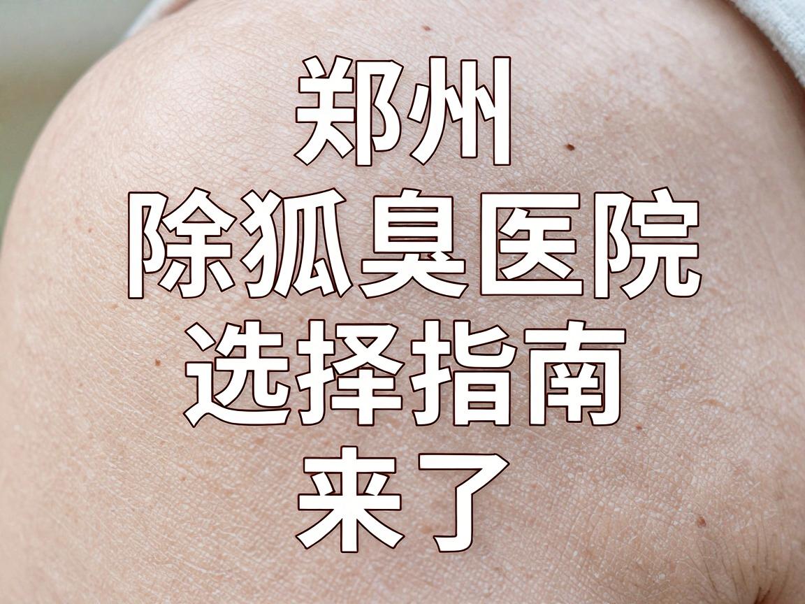 郑州除狐臭医院哪家强?除狐臭医院选择指南来了 郑州除狐臭医院哪家强?除狐臭医院选择指南来了