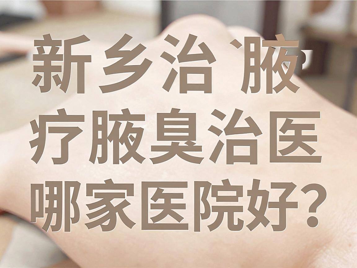 新乡治疗腋臭哪家医院好?新乡腋臭治疗医院选择指南 新乡治疗腋臭哪家医院好?新乡腋臭治疗医院选择指南