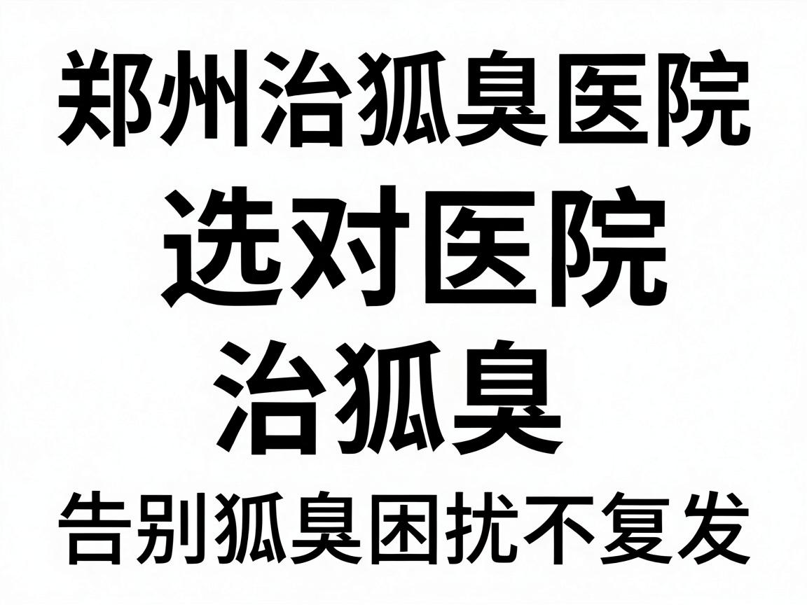 郑州治狐臭医院排名,选对医院治狐臭,告别狐臭困扰不复发 郑州治狐臭医院排名,选对医院治狐臭,告别狐臭困扰不复发