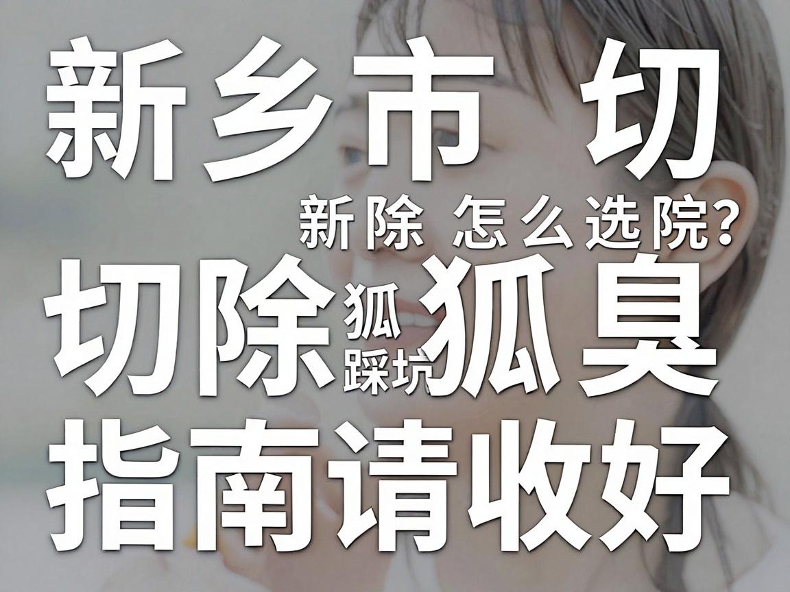 新乡市切除狐臭专科医院怎么选？切除狐臭别踩坑，这份新乡市切除狐臭指南请收好