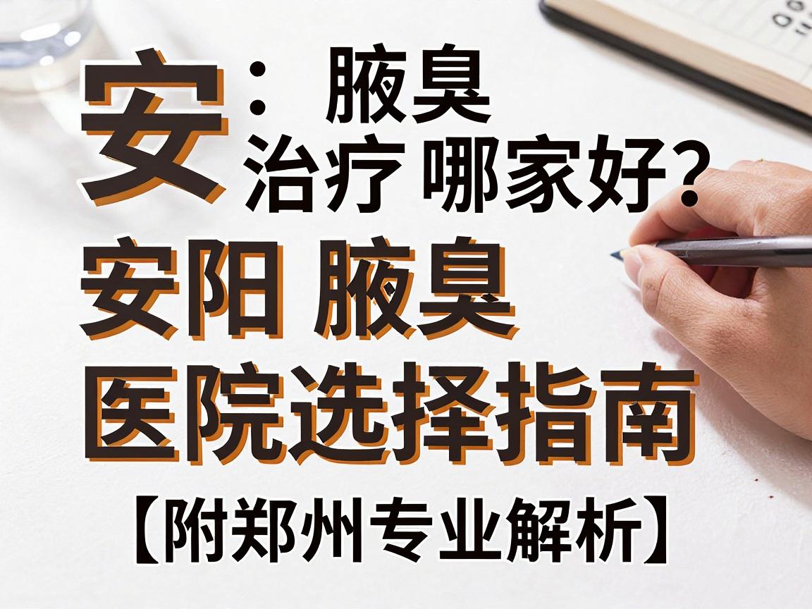 安阳腋臭治疗哪家好？安阳腋臭医院选择指南（附郑州专业解析）