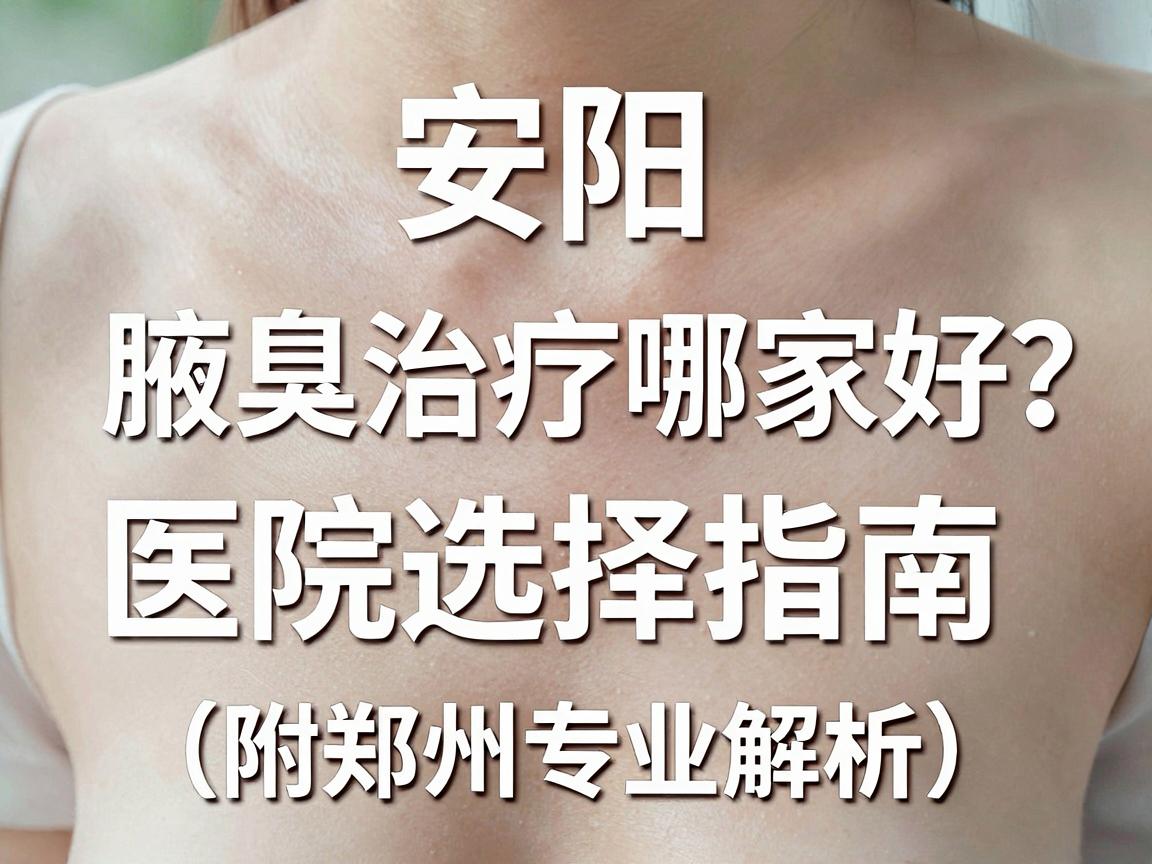 安阳腋臭治疗哪家好？安阳腋臭医院选择指南（附郑州专业解析）