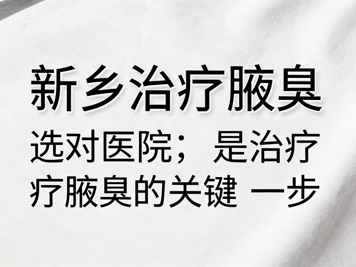 新乡治疗腋臭,选对医院是治疗腋臭的关键一步,新乡腋臭医院这样选更放心 新乡治疗腋臭,选对医院是治疗腋臭的关键一步,新乡腋臭医院这样选更放心