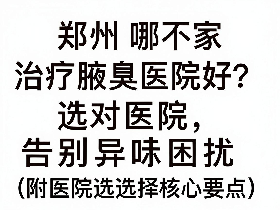 郑州哪家治疗腋臭医院好?选对医院,告别异味困扰(附医院选择核心要点) 郑州哪家治疗腋臭医院好?选对医院,告别异味困扰(附医院选择核心要点)