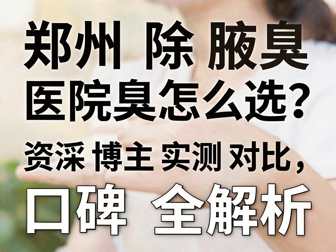 郑州除腋臭医院怎么选?资深博主实测对比,除腋臭医院口碑全解析 郑州除腋臭医院怎么选?资深博主实测对比,除腋臭医院口碑全解析