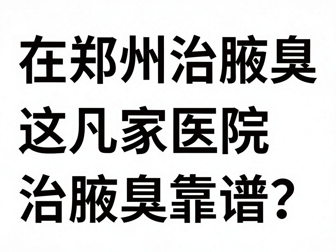 在郑州治腋臭，这几家医院治腋臭靠谱吗？一文讲清郑州治腋臭的医院怎么选
