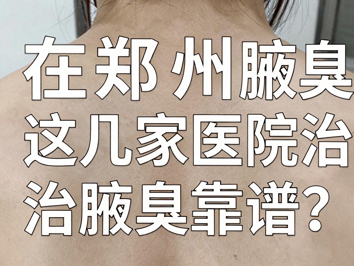 在郑州治腋臭，这几家医院治腋臭靠谱吗？一文讲清郑州治腋臭的医院怎么选