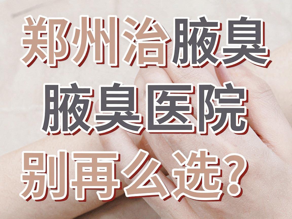 郑州治腋臭医院怎么选？专业腋臭医院给出3大筛选标准，别再踩坑！