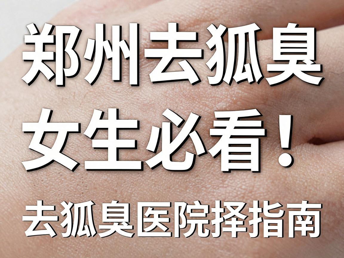 郑州去狐臭,女生必看!去狐臭医院选择指南,告别异味困扰 郑州去狐臭,女生必看!去狐臭医院选择指南,告别异味困扰