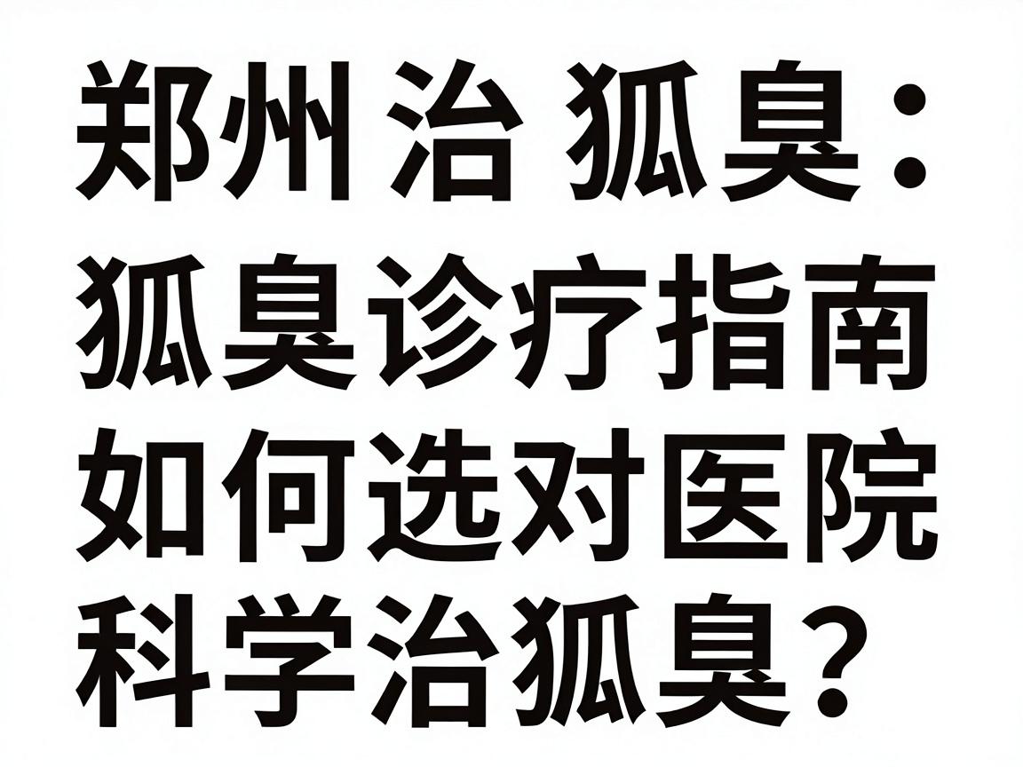 郑州治狐臭医院排行榜,狐臭诊疗指南,如何选对医院科学治狐臭? 郑州治狐臭医院排行榜,狐臭诊疗指南,如何选对医院科学治狐臭?