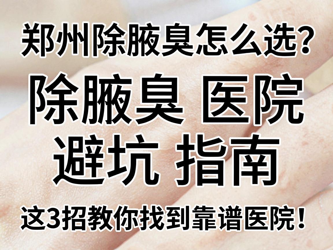 郑州除腋臭医院怎么选？除腋臭医院避坑指南，这3招教你找到靠谱医院！