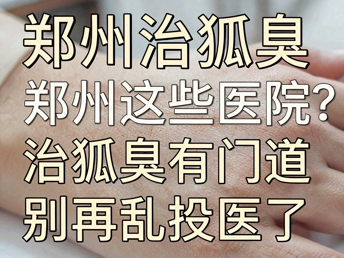 郑州治狐臭医院哪家好?郑州这些医院治狐臭有门道,别再乱投医了 郑州治狐臭医院哪家好?郑州这些医院治狐臭有门道,别再乱投医了