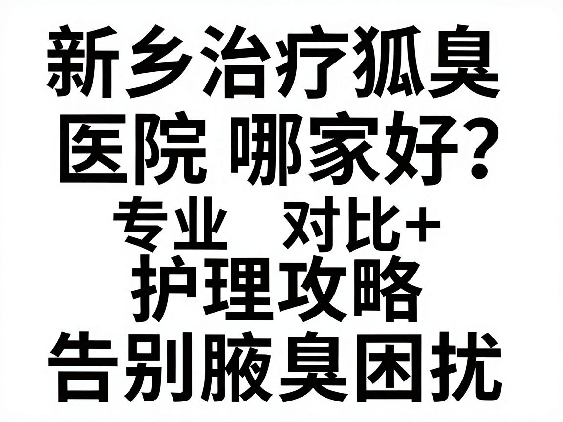 新乡治疗狐臭医院哪家好?专业对比+护理攻略,告别腋臭困扰 新乡治疗狐臭医院哪家好?专业对比+护理攻略,告别腋臭困扰