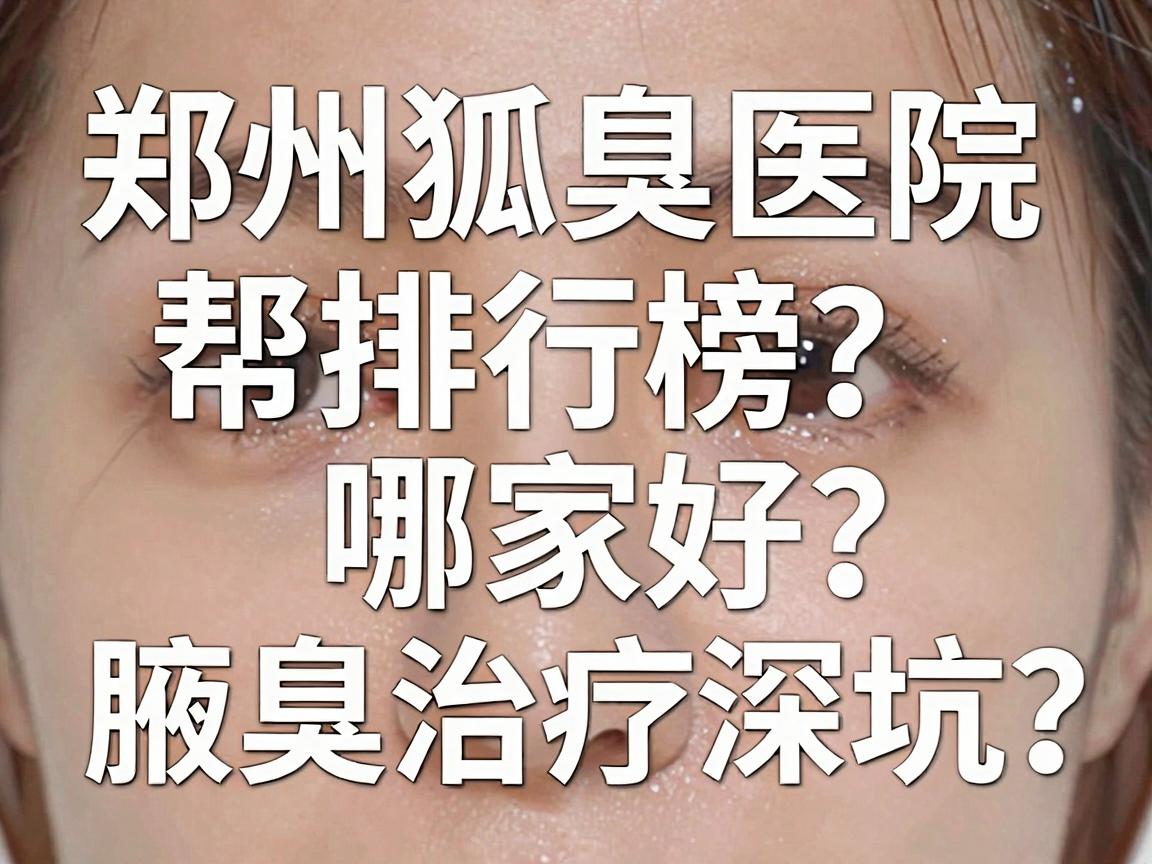 郑州狐臭医院哪家好?这份郑州狐臭医院排行榜,帮你避开腋臭治疗深坑 郑州狐臭医院哪家好?这份郑州狐臭医院排行榜,帮你避开腋臭治疗深坑