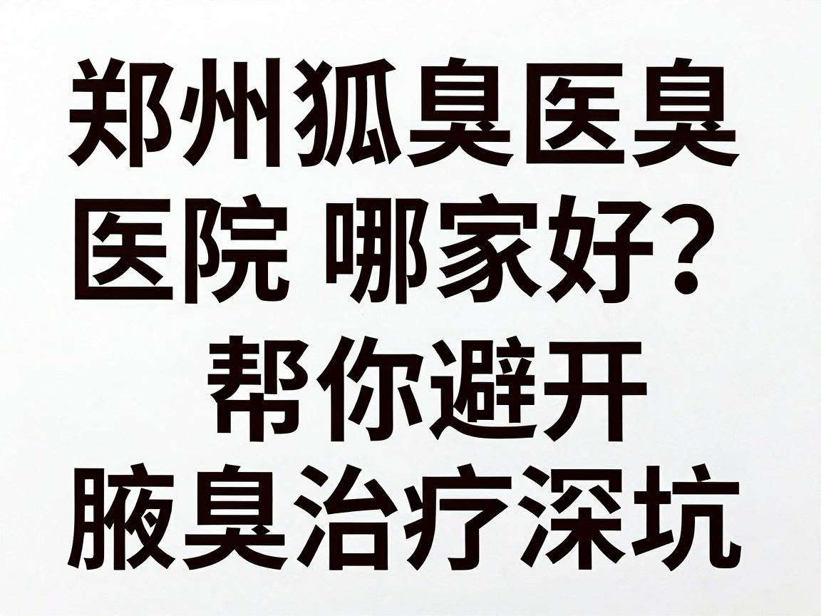 郑州狐臭医院哪家好?这份郑州狐臭医院排行榜,帮你避开腋臭治疗深坑 郑州狐臭医院哪家好?这份郑州狐臭医院排行榜,帮你避开腋臭治疗深坑