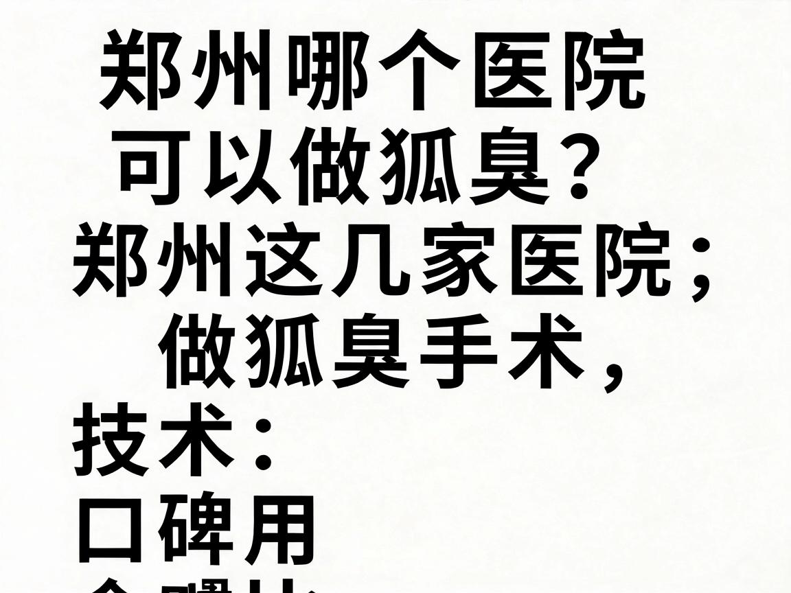 郑州哪个医院可以做狐臭？郑州这几家医院做狐臭手术，技术、口碑、费用全对比