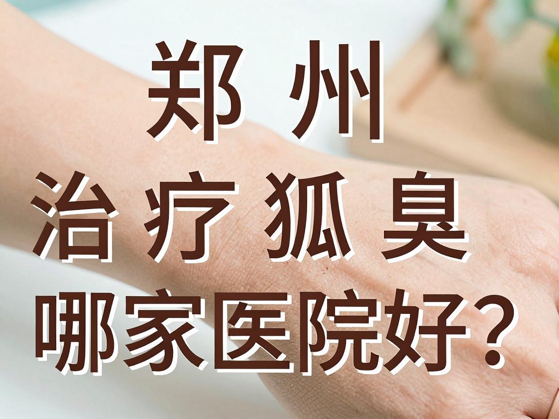 郑州治疗狐臭哪家医院好?专业视角揭秘郑州腋臭医院选择真相 郑州治疗狐臭哪家医院好?专业视角揭秘郑州腋臭医院选择真相
