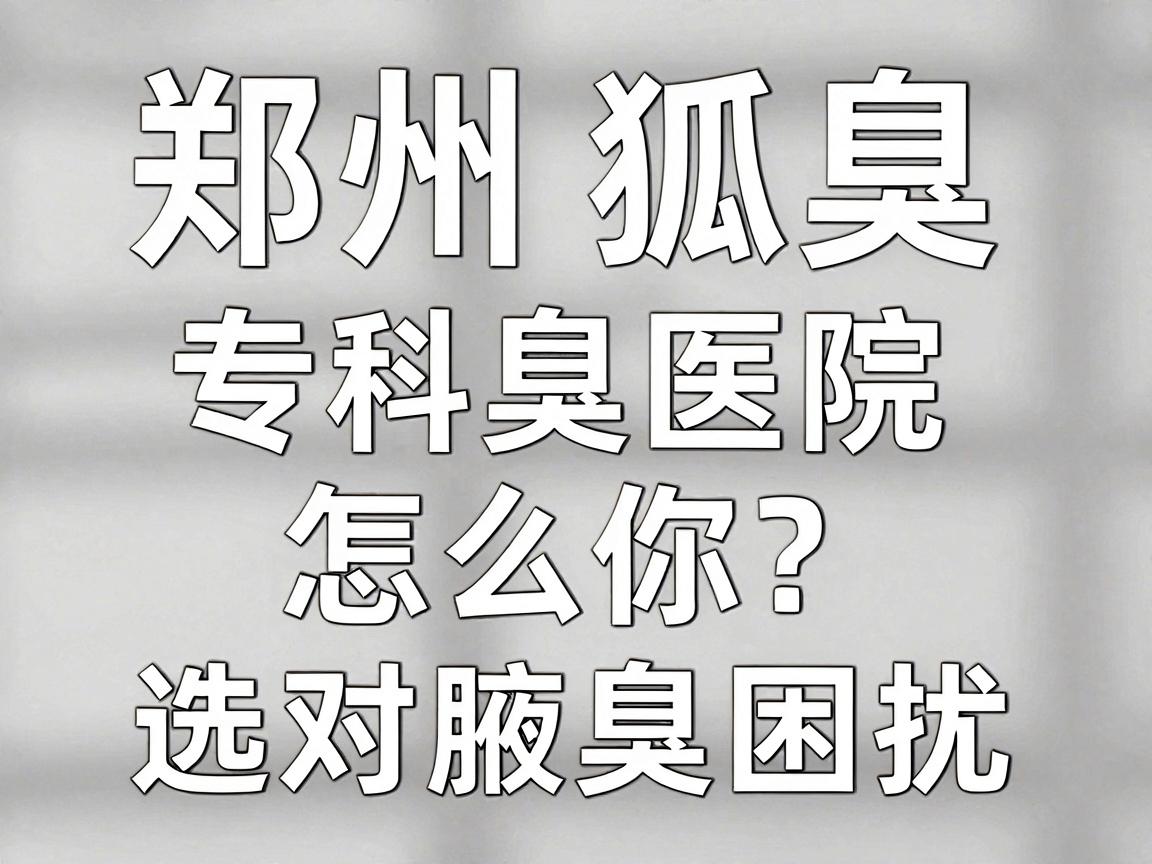 郑州狐臭专科医院怎么选?专业狐臭医院告诉你,选对医院,告别腋臭困扰 郑州狐臭专科医院怎么选?专业狐臭医院告诉你,选对医院,告别腋臭困扰