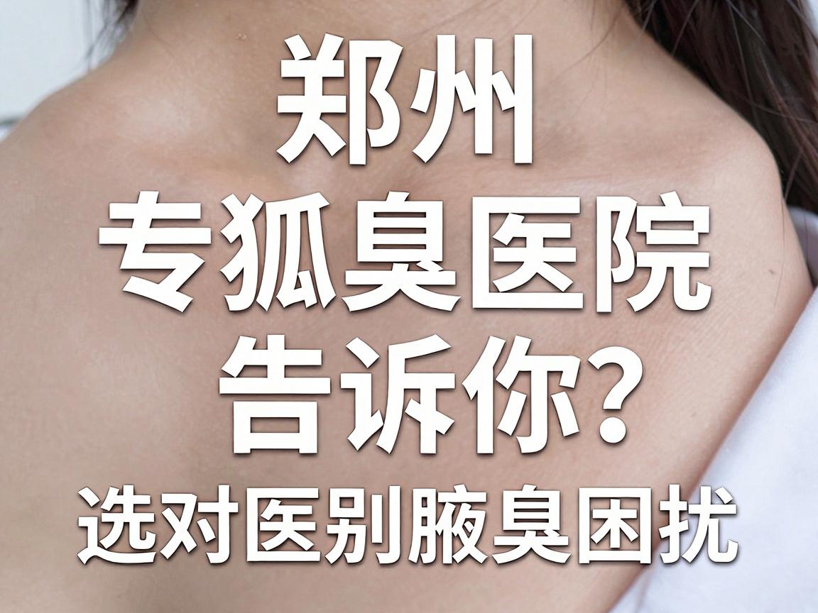 郑州狐臭专科医院怎么选?专业狐臭医院告诉你,选对医院,告别腋臭困扰 郑州狐臭专科医院怎么选?专业狐臭医院告诉你,选对医院,告别腋臭困扰