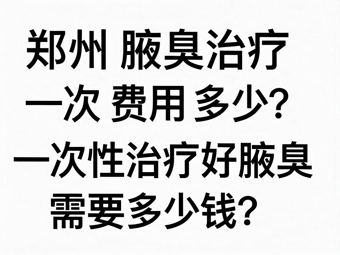 郑州腋臭治疗一次费用多少?一次性治疗好腋臭需要多少钱?看完这篇就懂了 郑州腋臭治疗一次费用多少?一次性治疗好腋臭需要多少钱?看完这篇就懂了