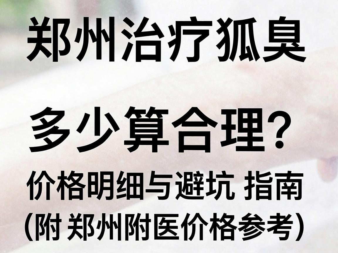 郑州治疗狐臭价格多少算合理?价格明细与避坑指南(附郑州附医价格参考) 郑州治疗狐臭价格多少算合理?价格明细与避坑指南(附郑州附医价格参考)