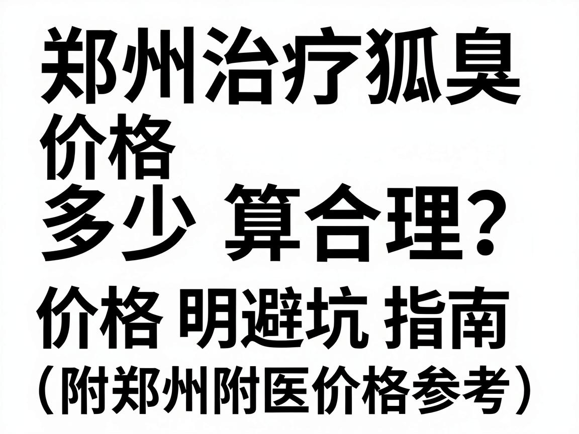 郑州治疗狐臭价格多少算合理?价格明细与避坑指南(附郑州附医价格参考) 郑州治疗狐臭价格多少算合理?价格明细与避坑指南(附郑州附医价格参考)