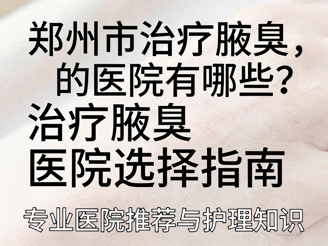 郑州市治疗腋臭的医院有哪些？治疗腋臭医院选择指南，专业医院推荐与护理知识