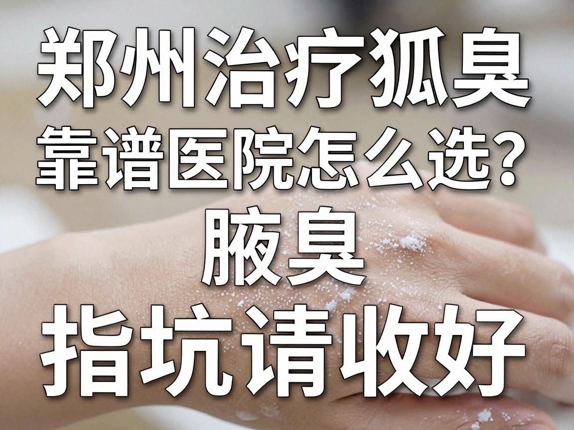 郑州治疗狐臭，靠谱医院怎么选？这份郑州治腋臭避坑指南请收好