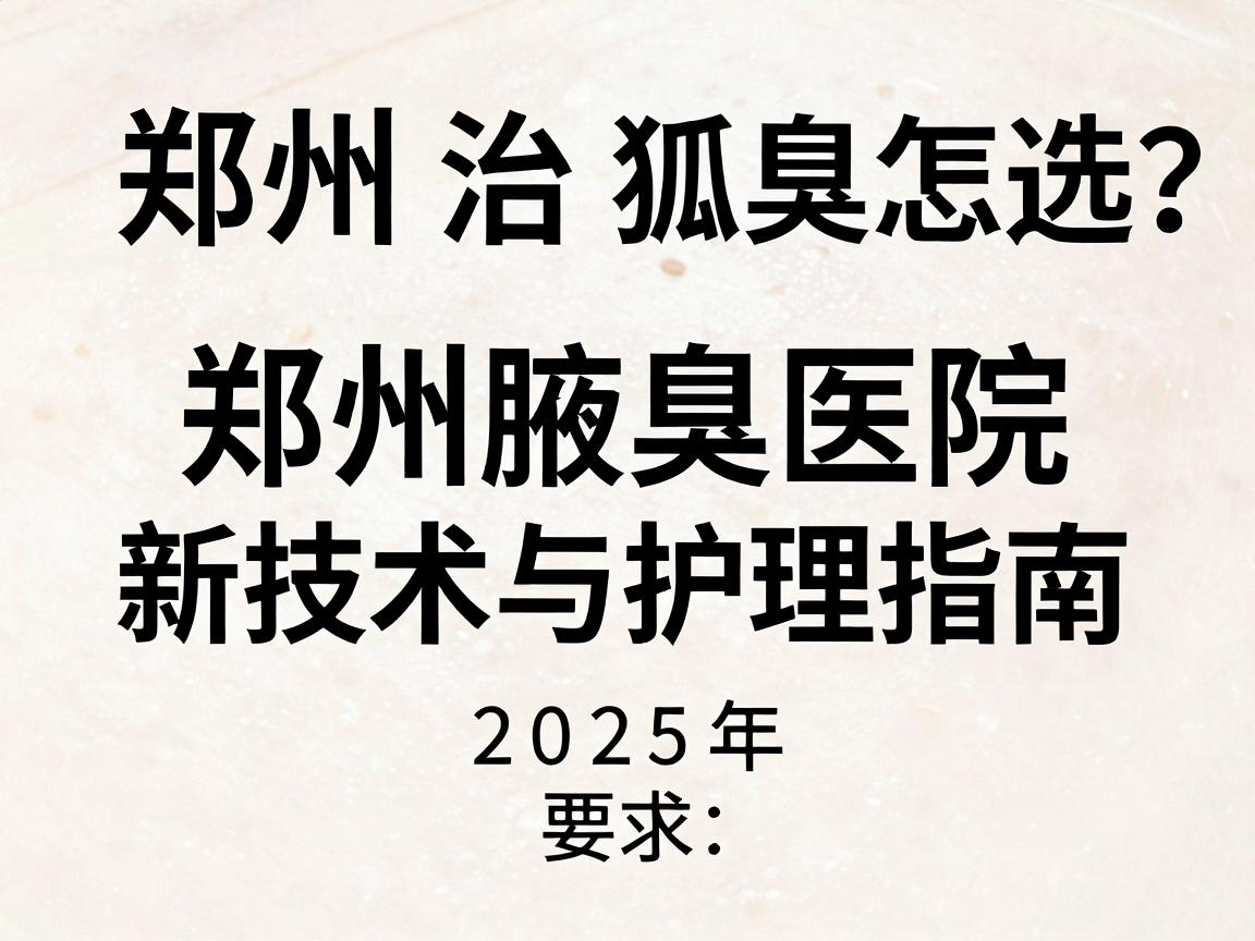 郑州治狐臭医院怎么选?2025年郑州腋臭医院新技术与护理指南 郑州治狐臭医院怎么选?2025年郑州腋臭医院新技术与护理指南
