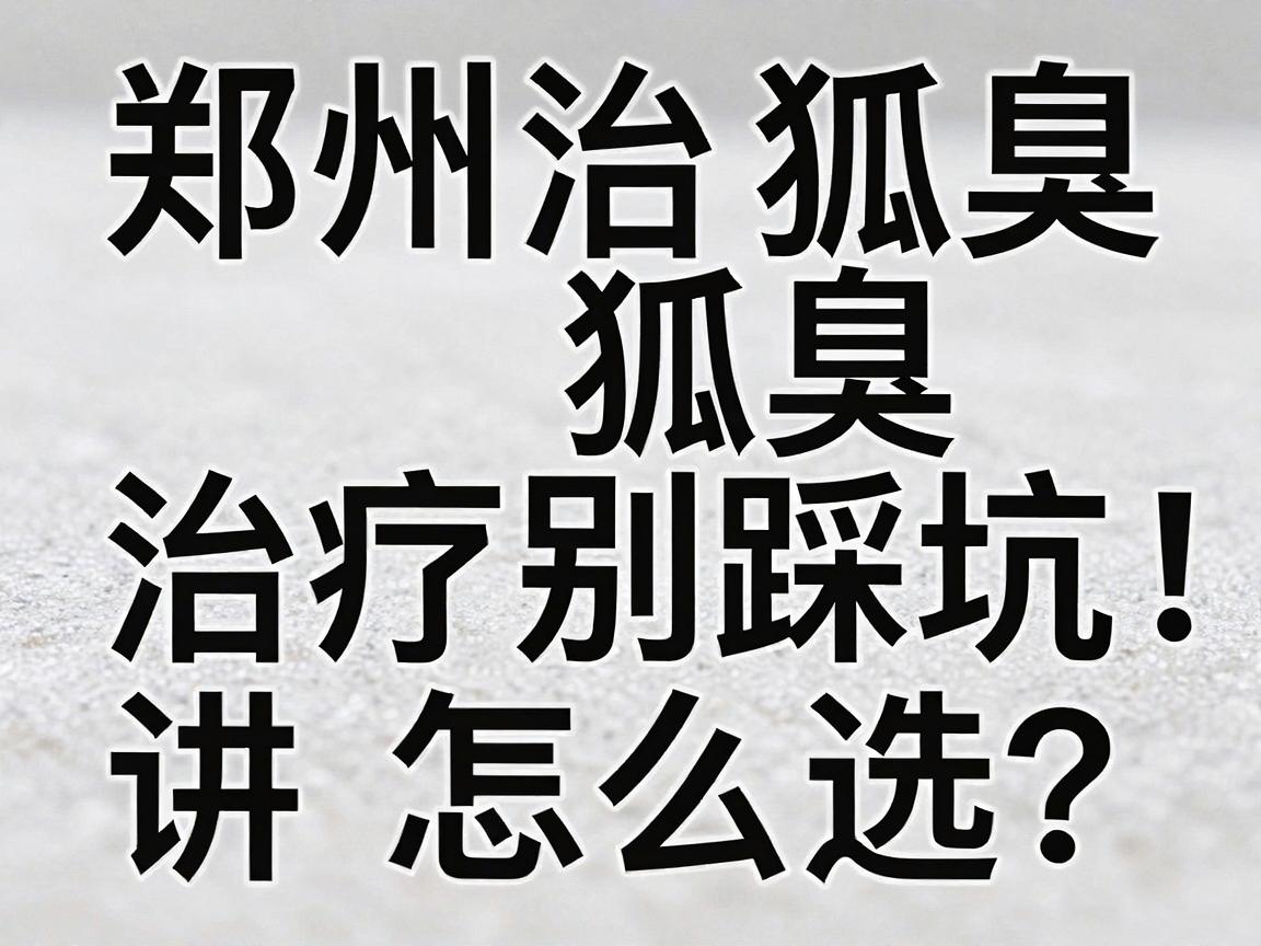 郑州治狐臭医院怎么选?郑州狐臭治疗别踩坑,这篇攻略讲透狐臭根治关键 郑州治狐臭医院怎么选?郑州狐臭治疗别踩坑,这篇攻略讲透狐臭根治关键